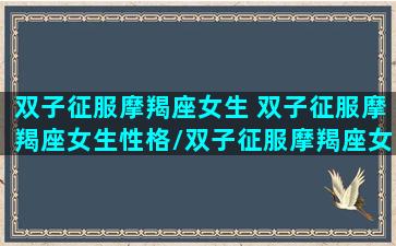 双子征服摩羯座女生 双子征服摩羯座女生性格/双子征服摩羯座女生 双子征服摩羯座女生性格-我的网站